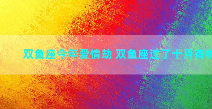 双鱼座今年爱情劫 双鱼座过了十月有桃花劫吗